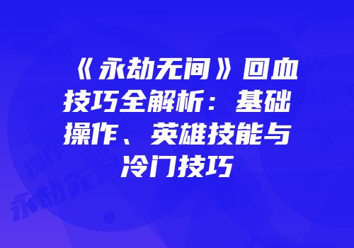 《永劫无间》回血技巧全解析：基础操作、英雄技能与冷门技巧