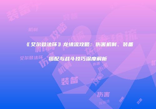 《艾尔登法环》龙飨流攻略：伤害机制、装备搭配与战斗技巧深度解析
