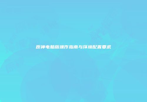 原神电脑版操作指南与环境配置要求
