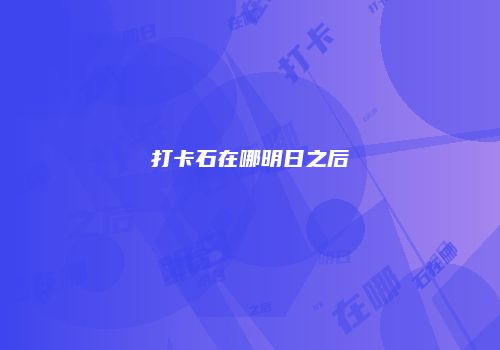 打卡石在哪明日之后