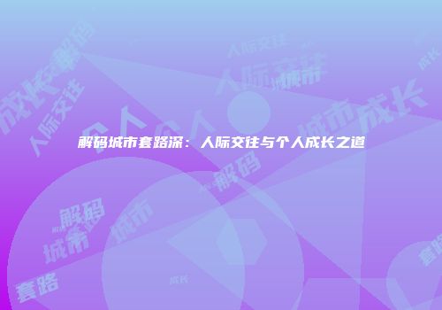 解码城市套路深：人际交往与个人成长之道