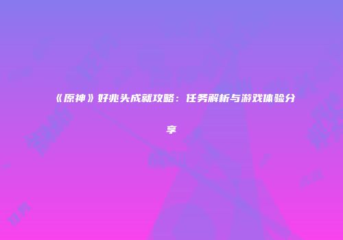 《原神》好兆头成就攻略：任务解析与游戏体验分享