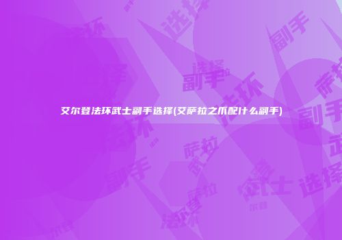 艾尔登法环武士副手选择(艾萨拉之爪配什么副手)