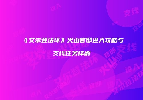 《艾尔登法环》火山官邸进入攻略与支线任务详解