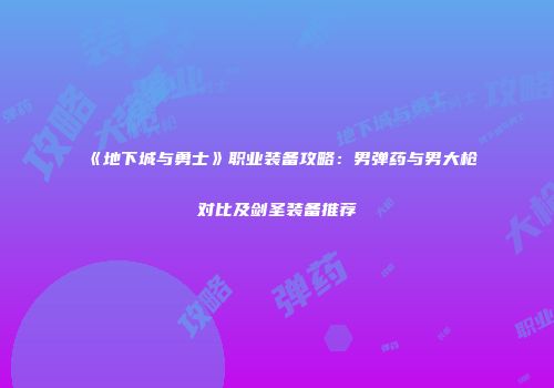 《地下城与勇士》职业装备攻略：男弹药与男大枪对比及剑圣装备推荐