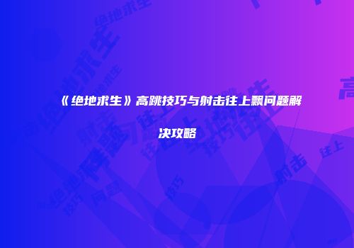 《绝地求生》高跳技巧与射击往上飘问题解决攻略