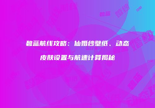 碧蓝航线攻略：仙婚纱壁纸、动态皮肤设置与航速计算揭秘