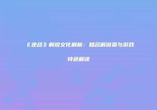 《逆战》解说文化解析：知名解说员与游戏特色解读