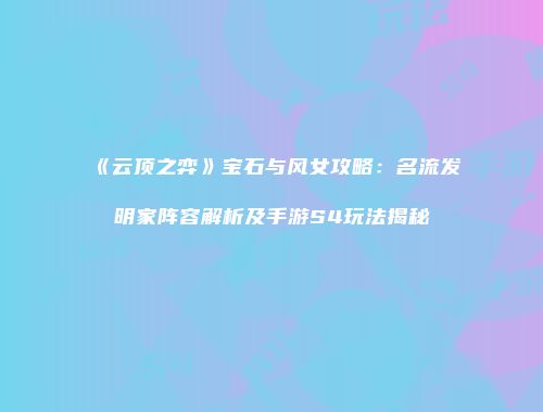 《云顶之弈》宝石与风女攻略：名流发明家阵容解析及手游S4玩法揭秘
