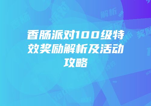 香肠派对100级特效奖励解析及活动攻略