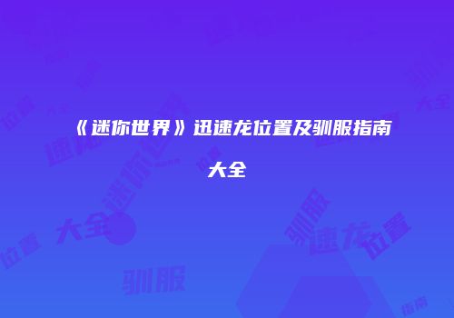 《迷你世界》迅速龙位置及驯服指南大全