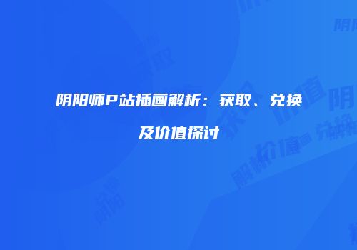 阴阳师P站插画解析：获取、兑换及价值探讨