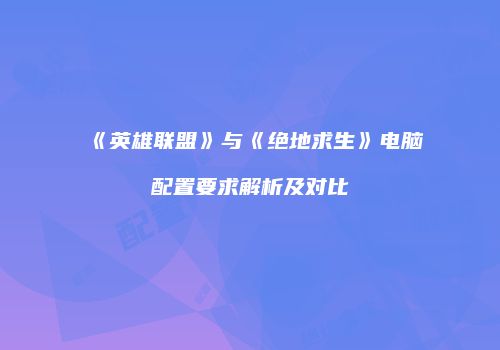 《英雄联盟》与《绝地求生》电脑配置要求解析及对比
