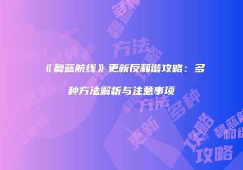 《碧蓝航线》更新反和谐攻略：多种方法解析与注意事项