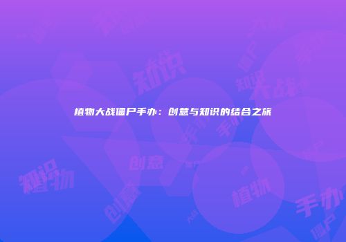 植物大战僵尸手办：创意与知识的结合之旅
