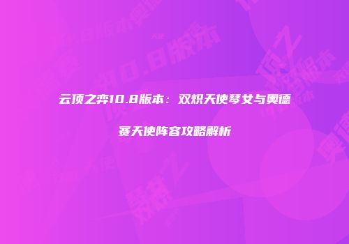 云顶之弈10.8版本：双炽天使琴女与奥德赛天使阵容攻略解析