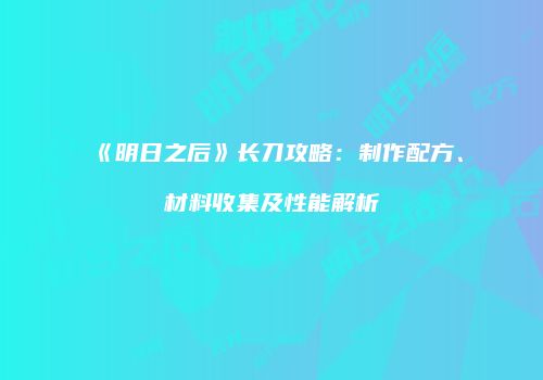 《明日之后》长刀攻略：制作配方、材料收集及性能解析