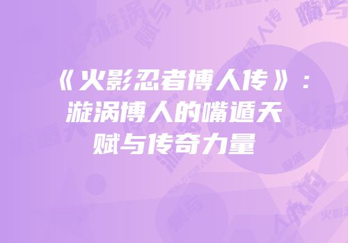《火影忍者博人传》：漩涡博人的嘴遁天赋与传奇力量