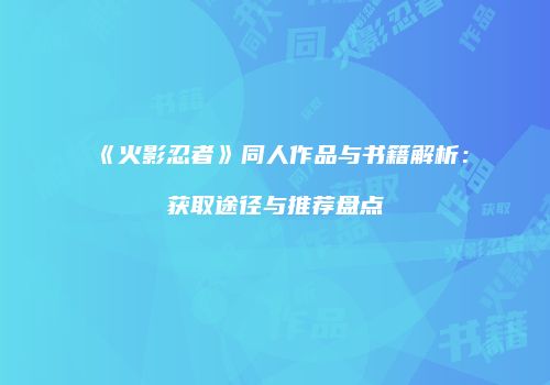 《火影忍者》同人作品与书籍解析：获取途径与推荐盘点