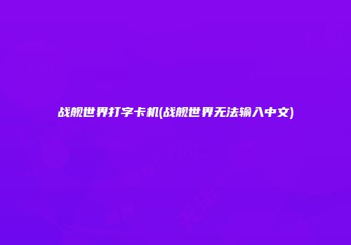 战舰世界打字卡机(战舰世界无法输入中文)