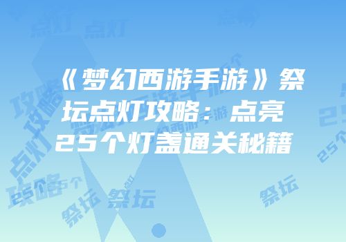《梦幻西游手游》祭坛点灯攻略：点亮25个灯盏通关秘籍
