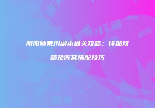 阴阳师荒川副本通关攻略：详细攻略及阵容搭配技巧