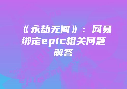 《永劫无间》：网易绑定epic相关问题解答