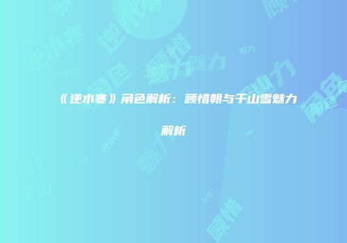 《逆水寒》角色解析：顾惜朝与千山雪魅力解析