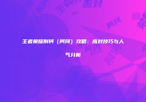 王者荣耀荆轲（阿珂）攻略：应对技巧与人气分析