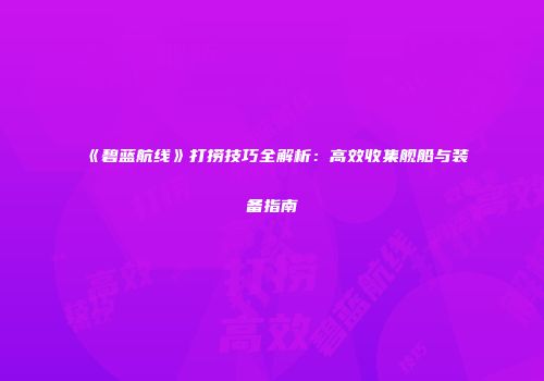 《碧蓝航线》打捞技巧全解析：高效收集舰船与装备指南