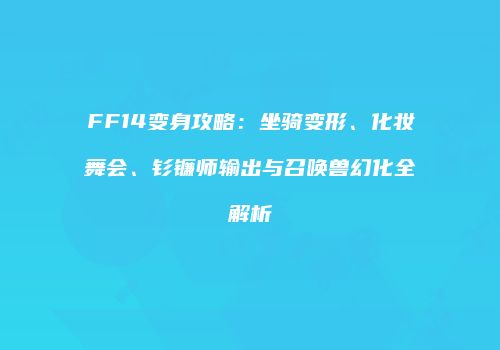 FF14变身攻略：坐骑变形、化妆舞会、钐镰师输出与召唤兽幻化全解析