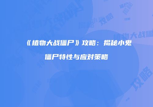 《植物大战僵尸》攻略：揭秘小鬼僵尸特性与应对策略