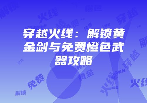 穿越火线：解锁黄金剑与免费橙色武器攻略