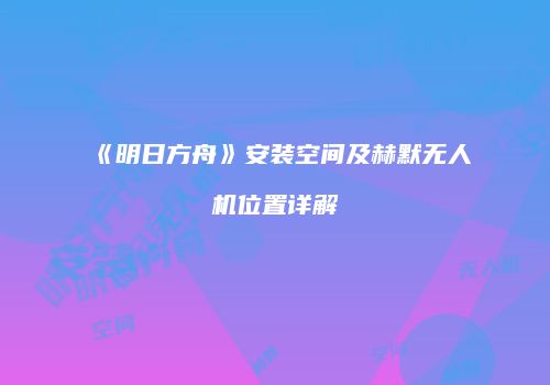 《明日方舟》安装空间及赫默无人机位置详解