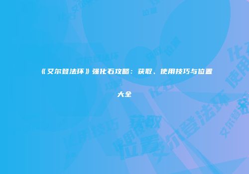 《艾尔登法环》强化石攻略：获取、使用技巧与位置大全
