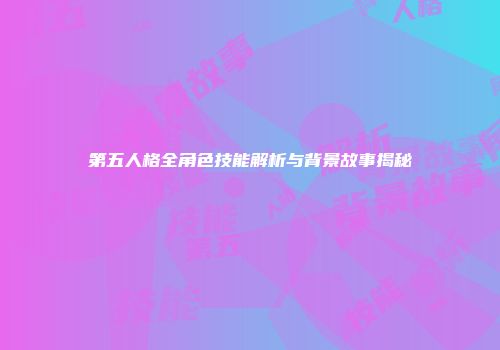 第五人格全角色技能解析与背景故事揭秘