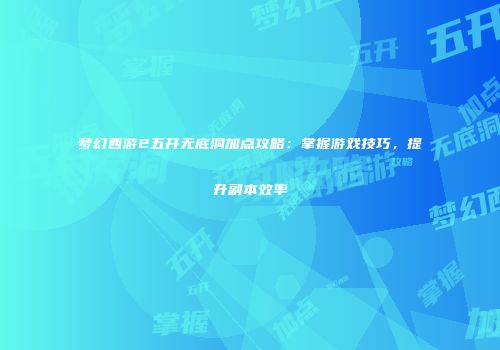 梦幻西游2五开无底洞加点攻略：掌握游戏技巧，提升副本效率