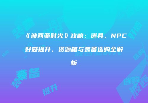 《波西亚时光》攻略：道具、NPC好感提升、资源箱与装备选购全解析