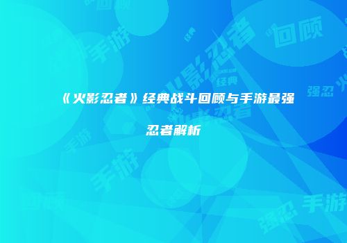 《火影忍者》经典战斗回顾与手游最强忍者解析