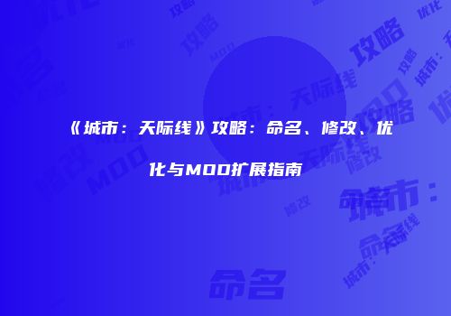 《城市：天际线》攻略：命名、修改、优化与MOD扩展指南