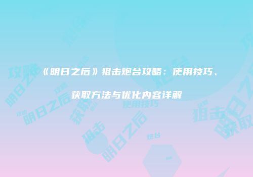 《明日之后》狙击炮台攻略：使用技巧、获取方法与优化内容详解