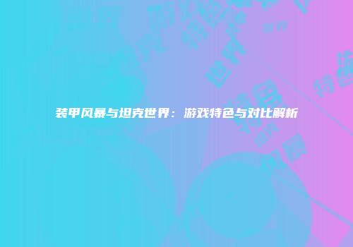 装甲风暴与坦克世界：游戏特色与对比解析