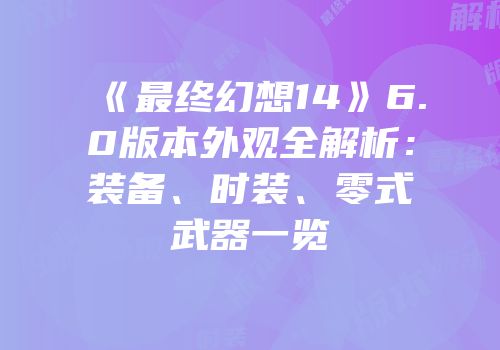 《最终幻想14》6.0版本外观全解析：装备、时装、零式武器一览