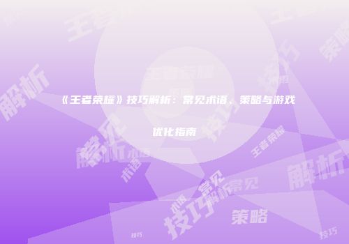 《王者荣耀》技巧解析：常见术语、策略与游戏优化指南