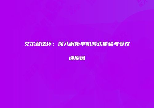 艾尔登法环：深入解析单机游戏体验与受欢迎原因