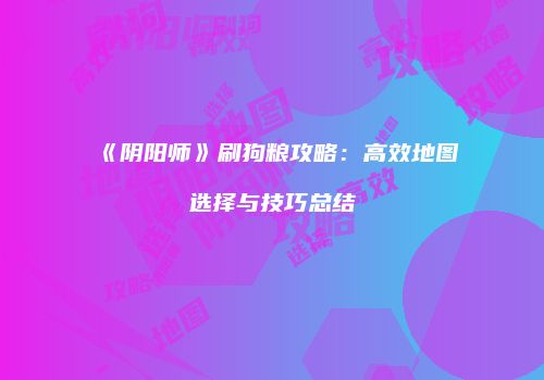 《阴阳师》刷狗粮攻略：高效地图选择与技巧总结