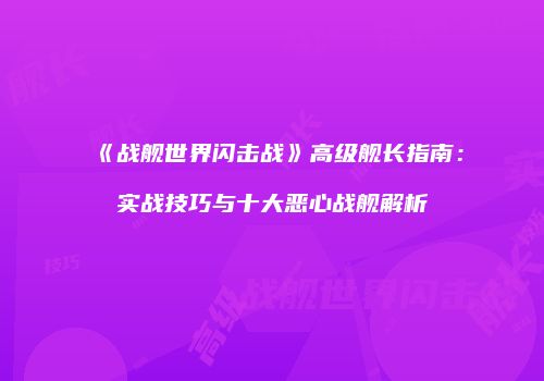 《战舰世界闪击战》高级舰长指南：实战技巧与十大恶心战舰解析