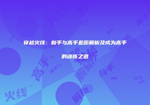 穿越火线：新手与高手差距解析及成为高手的训练之道