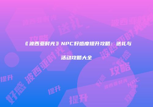 《波西亚时光》NPC好感度提升攻略：送礼与活动攻略大全