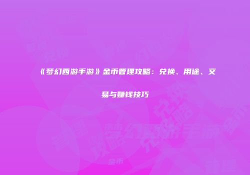 《梦幻西游手游》金币管理攻略：兑换、用途、交易与赚钱技巧